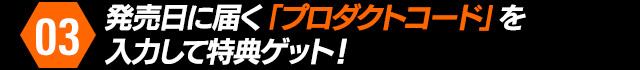 03：発売日に届く「プロダクトコード」を入力して特典ゲット！
